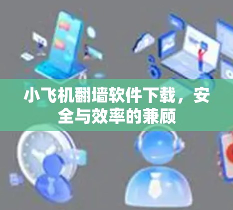 小飞机翻墙软件下载，安全与效率的兼顾