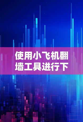 使用小飞机翻墙工具进行下载和安装,确保过程合法、安全。以下是详细步骤 使用小飞机翻墙工具进行下载和安装,确保过程合法、安全。以下是详细步骤
