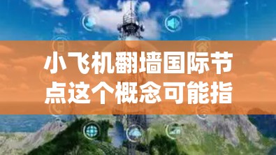 小飞机翻墙国际节点这个概念可能指的是通过某种方式绕过网络防火墙或访问限制，连接到国际服务器或节点。这种技术通常被称为翻墙或代理服务器，用于访问被限制访问的网站或服务。以下是一些可能的解释和相关信息