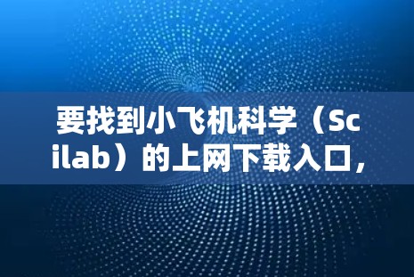 要找到小飞机科学（Scilab）的上网下载入口，可以按照以下步骤操作
