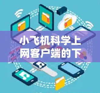 小飞机科学上网客户端的下载和安装步骤如下 小飞机科学上网客户端的下载和安装步骤如下