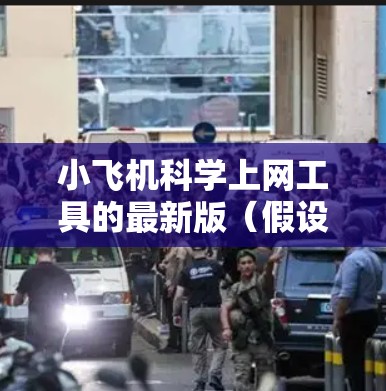 小飞机科学上网工具的最新版（假设为小飞机2024.3.1）在多个方面进行了优化和增强，以下是详细的更新内容