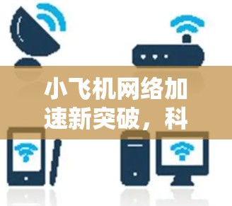小飞机网络加速新突破,科学上网技术革新 小飞机网络加速新突破,科学上网技术革新