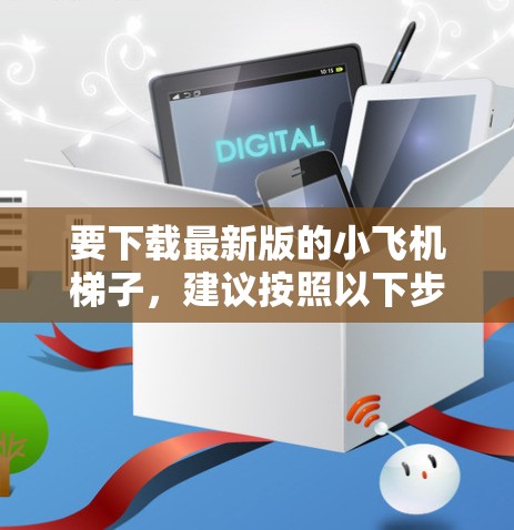 要下载最新版的小飞机梯子,建议按照以下步骤操作 要下载最新版的小飞机梯子,建议按照以下步骤操作
