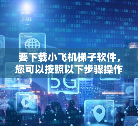 要下载小飞机梯子软件,您可以按照以下步骤操作 要下载小飞机梯子软件,您可以按照以下步骤操作