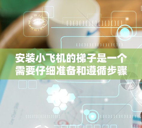 安装小飞机的梯子是一个需要仔细准备和遵循步骤的过程,以确保飞机的安全和稳定运行。以下是详细的步骤指南 安装小飞机的梯子是一个需要仔细准备和遵循步骤的过程,以确保飞机的安全和稳定运行。以下是详细的步骤指南