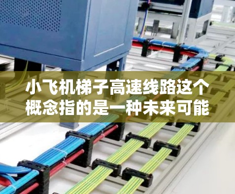 小飞机梯子高速线路这个概念指的是一种未来可能的垂直起降飞行器,用于高速空中交通。以下是对该概念的详细分析 小飞机梯子高速线路这个概念指的是一种未来可能的垂直起降飞行器,用于高速空中交通。以下是对该概念的详细分析