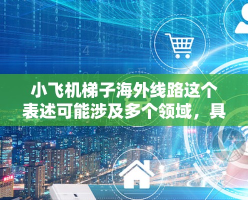 小飞机梯子海外线路这个表述可能涉及多个领域,具体含义取决于上下文。以下是一些可能的解释和分析 小飞机梯子海外线路这个表述可能涉及多个领域,具体含义取决于上下文。以下是一些可能的解释和分析