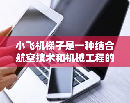 小飞机梯子是一种结合航空技术和机械工程的创新设备，主要用于高空环境中的维修、救援和监测任务。以下是对小飞机梯子的详细分析和总结