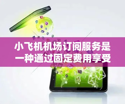 小飞机机场订阅服务是一种通过固定费用享受机场贵宾服务的方式,适合经常飞行的商务人士或喜欢便捷性飞行的旅客。以下是对此服务的详细分析和总结 小飞机机场订阅服务是一种通过固定费用享受机场贵宾服务的方式,适合经常飞行的商务人士或喜欢便捷性飞行的旅客。以下是对此服务的详细分析和总结