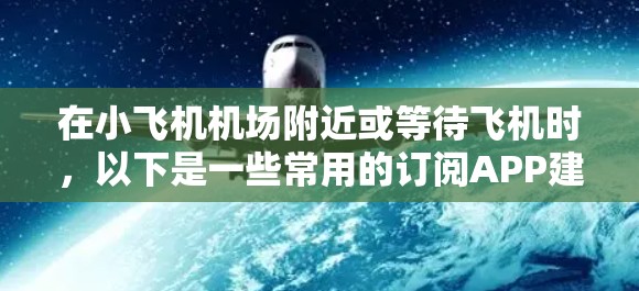 在小飞机机场附近或等待飞机时,以下是一些常用的订阅APP建议,帮助你充分利用时间 在小飞机机场附近或等待飞机时,以下是一些常用的订阅APP建议,帮助你充分利用时间