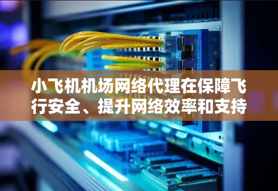 小飞机机场网络代理在保障飞行安全、提升网络效率和支持飞行训练等方面发挥着重要作用。以下是其关键作用和应用 小飞机机场网络代理在保障飞行安全、提升网络效率和支持飞行训练等方面发挥着重要作用。以下是其关键作用和应用