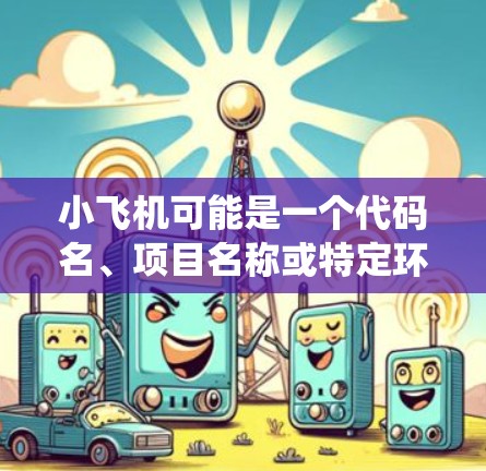 小飞机可能是一个代码名、项目名称或特定环境下的名称。如果你指的是一个具体的网络节点或系统,可能需要更多的上下文来准确回答你的问题 小飞机可能是一个代码名、项目名称或特定环境下的名称。如果你指的是一个具体的网络节点或系统,可能需要更多的上下文来准确回答你的问题