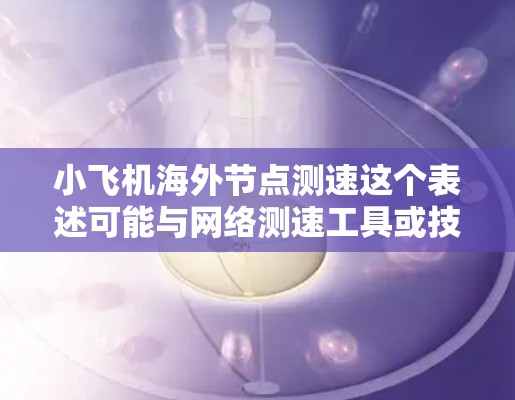 小飞机海外节点测速这个表述可能与网络测速工具或技术相关,具体含义可能因上下文而异。以下是一些可能的解释和步骤,帮助你理解和执行小飞机海外节点测速 小飞机海外节点测速这个表述可能与网络测速工具或技术相关,具体含义可能因上下文而异。以下是一些可能的解释和步骤,帮助你理解和执行小飞机海外节点测速