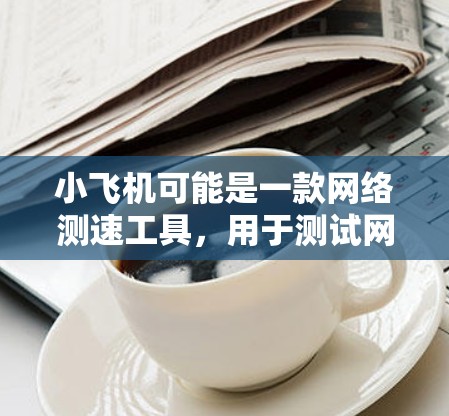小飞机可能是一款网络测速工具,用于测试网络连接的速度和性能。全球节点测速通常是指测试从不同地区(甚至是全球不同服务器节点)到你的设备的网络连接速度 小飞机可能是一款网络测速工具,用于测试网络连接的速度和性能。全球节点测速通常是指测试从不同地区(甚至是全球不同服务器节点)到你的设备的网络连接速度