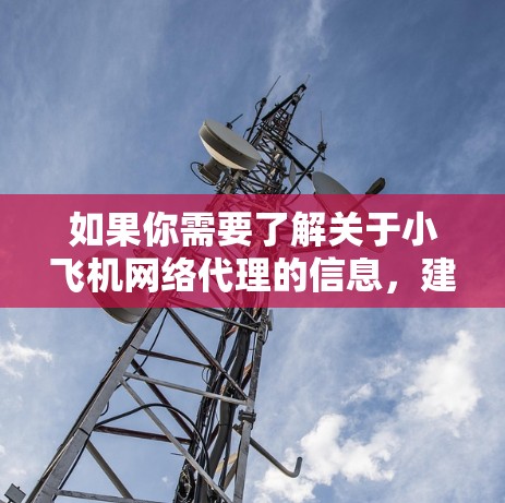 如果你需要了解关于小飞机网络代理的信息,建议直接联系小飞机网络公司或其官方渠道,以获取准确的代理政策、流程和相关信息。以下是一些常见的代理流程和注意事项,供你参考 如果你需要了解关于小飞机网络代理的信息,建议直接联系小飞机网络公司或其官方渠道,以获取准确的代理政策、流程和相关信息。以下是一些常见的代理流程和注意事项,供你参考