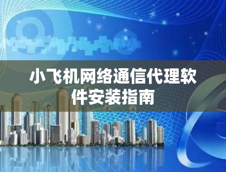 小飞机网络通信代理软件安装指南 小飞机网络通信代理软件安装指南