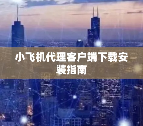 小飞机代理客户端下载安装指南 小飞机代理客户端下载安装指南