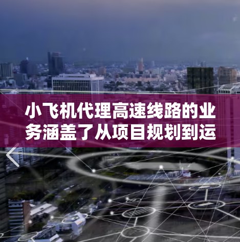 小飞机代理高速线路的业务涵盖了从项目规划到运营管理的全流程服务,为客户提供专业的技术支持和项目执行。以下是对该业务的详细分析 小飞机代理高速线路的业务涵盖了从项目规划到运营管理的全流程服务,为客户提供专业的技术支持和项目执行。以下是对该业务的详细分析