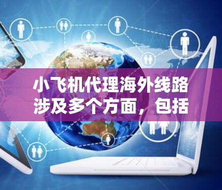小飞机代理海外线路涉及多个方面,包括市场分析、合作谈判、运营支持、法律合规等。以下是详细的分步指南 小飞机代理海外线路涉及多个方面,包括市场分析、合作谈判、运营支持、法律合规等。以下是详细的分步指南