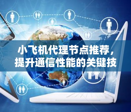 小飞机代理节点推荐，提升通信性能的关键技术