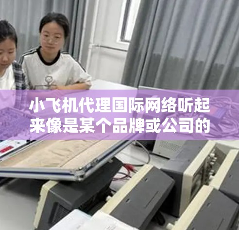 小飞机代理国际网络听起来像是某个品牌或公司的名称,可能与互联网服务相关。如果你是想了解如何成为小飞机的代理,或者小飞机代理国际网络业务的相关信息,请提供更多的背景或具体问题,以便我能更好地帮助你 小飞机代理国际网络听起来像是某个品牌或公司的名称,可能与互联网服务相关。如果你是想了解如何成为小飞机的代理,或者小飞机代理国际网络业务的相关信息,请提供更多的背景或具体问题,以便我能更好地帮助你