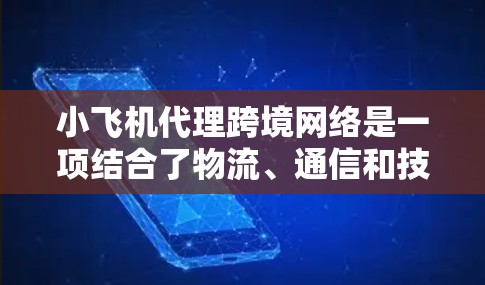 小飞机代理跨境网络是一项结合了物流、通信和技术的创新方案，旨在通过小飞机在跨境环境中建立高效、可靠的数据传输网络。以下是对该概念的详细分析和总结