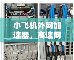 小飞机外网加速器，高速网络连接的关键技术解析