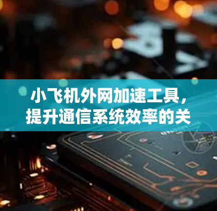 小飞机外网加速工具，提升通信系统效率的关键