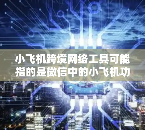 小飞机跨境网络工具可能指的是微信中的小飞机功能，但这主要用于文件传输和云存储，属于国内工具。若您指跨境网络工具，以下是几种常见的跨境网络工具及其用途和优缺点