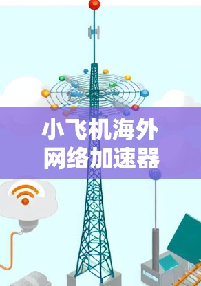 小飞机海外网络加速器,全面解析 小飞机海外网络加速器,全面解析