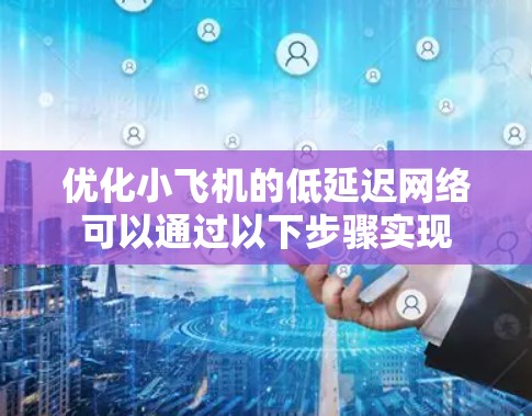 优化小飞机的低延迟网络可以通过以下步骤实现