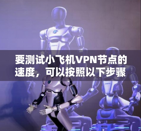 要测试小飞机VPN节点的速度,可以按照以下步骤进行 要测试小飞机VPN节点的速度,可以按照以下步骤进行