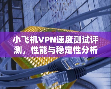 小飞机VPN速度测试评测，性能与稳定性分析