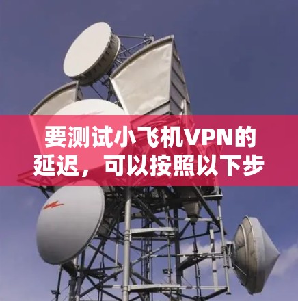 要测试小飞机VPN的延迟,可以按照以下步骤进行 要测试小飞机VPN的延迟,可以按照以下步骤进行