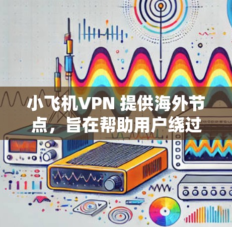 小飞机VPN 提供海外节点，旨在帮助用户绕过地区限制，访问被屏蔽的内容，同时保护隐私。以下是关于小飞机VPN海外节点的一些关键信息