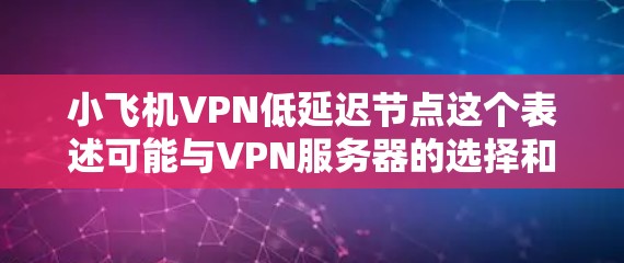 小飞机VPN低延迟节点这个表述可能与VPN服务器的选择和配置有关。VPN（虚拟专用网络）是一种网络连接方式，通过加密协议在公共网络上建立一个安全的、专用的通道，通常用于保护隐私或访问受限制的资源