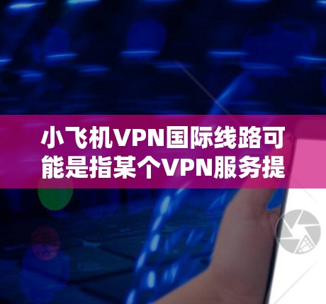 小飞机VPN国际线路可能是指某个VPN服务提供商（如小飞机VPN）提供的国际服务器网络，用于用户访问境外网站或保护隐私。以下是一些可能相关的信息和建议