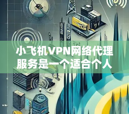 小飞机VPN网络代理服务是一个适合个人和企业用户的网络解决方案，旨在提供匿名性、安全性和便捷性。以下是对其服务的详细分析和总结