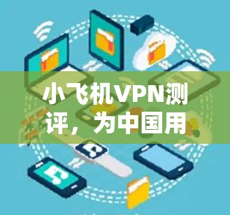 小飞机VPN测评，为中国用户量身定制的高效隐私保护方案