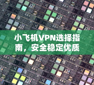 小飞机VPN选择指南,安全稳定优质服务 小飞机VPN选择指南,安全稳定优质服务