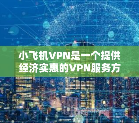 小飞机VPN是一个提供经济实惠的VPN服务方案，适合预算有限但需要基本网络安全和隐私保护的用户。以下是对小飞机VPN的详细分析