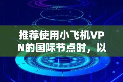 推荐使用小飞机VPN的国际节点时,以下是一些建议和步骤,帮助您选择最适合的服务 推荐使用小飞机VPN的国际节点时,以下是一些建议和步骤,帮助您选择最适合的服务