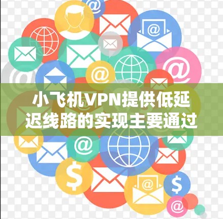 小飞机VPN提供低延迟线路的实现主要通过以下几个关键因素 小飞机VPN提供低延迟线路的实现主要通过以下几个关键因素
