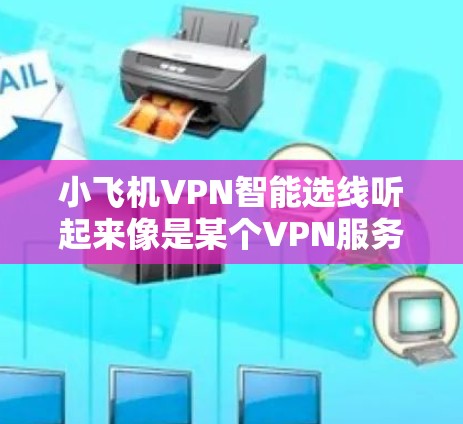 小飞机VPN智能选线听起来像是某个VPN服务提供商或VPN客户端软件中的一个功能，可能是用来自动选择最优的VPN服务器或线路。以下是一些可能的解释和使用建议