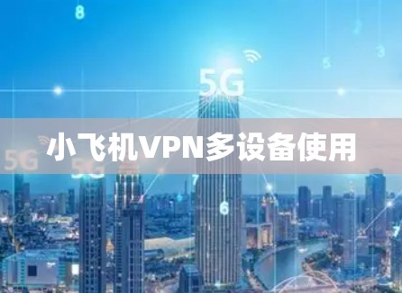 小飞机VPN多设备使用 小飞机VPN多设备使用