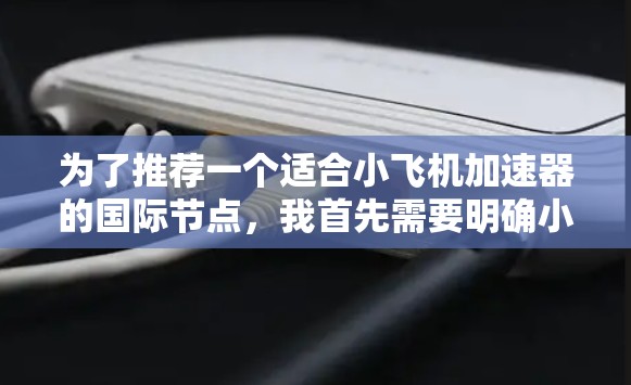 为了推荐一个适合小飞机加速器的国际节点，我首先需要明确小飞机加速器的用途和特点。小飞机加速器可能用于飞机的加速，提高起飞效率或减少滑动。国际节点的选择应基于质量、可靠性、技术支持、成本和地理位置