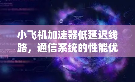 小飞机加速器低延迟线路,通信系统的性能优化之路 小飞机加速器低延迟线路,通信系统的性能优化之路
