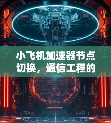 小飞机加速器节点切换，通信工程的关键技术分析