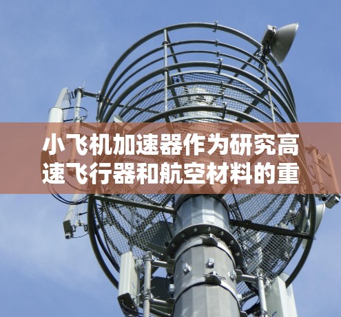 小飞机加速器作为研究高速飞行器和航空材料的重要工具，常常需要同时运用多个设备以提高效率和扩展测试能力。以下是针对多设备使用的挑战及解决方案的分析